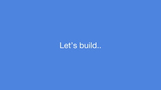 Let’s build.. 
 