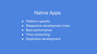 Native Apps 
● Platform specific 
● Respective development tools 
● Best performance 
● Time consuming 
● Expensive development 
 