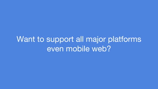 Want to support all major platforms 
even mobile web? 
 