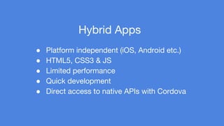 Hybrid Apps 
● Platform independent (iOS, Android etc.) 
● HTML5, CSS3 & JS 
● Limited performance 
● Quick development 
● Direct access to native APIs with Cordova 
 