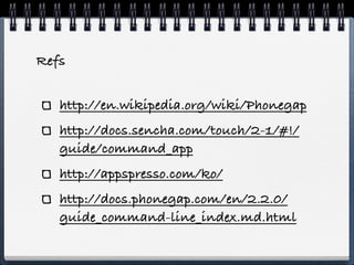 Refs


   http://en.wikipedia.org/wiki/Phonegap
   http://docs.sencha.com/touch/2-1/#!/
   guide/command_app
   http://appspresso.com/ko/
   http://docs.phonegap.com/en/2.2.0/
   guide_command-line_index.md.html
 