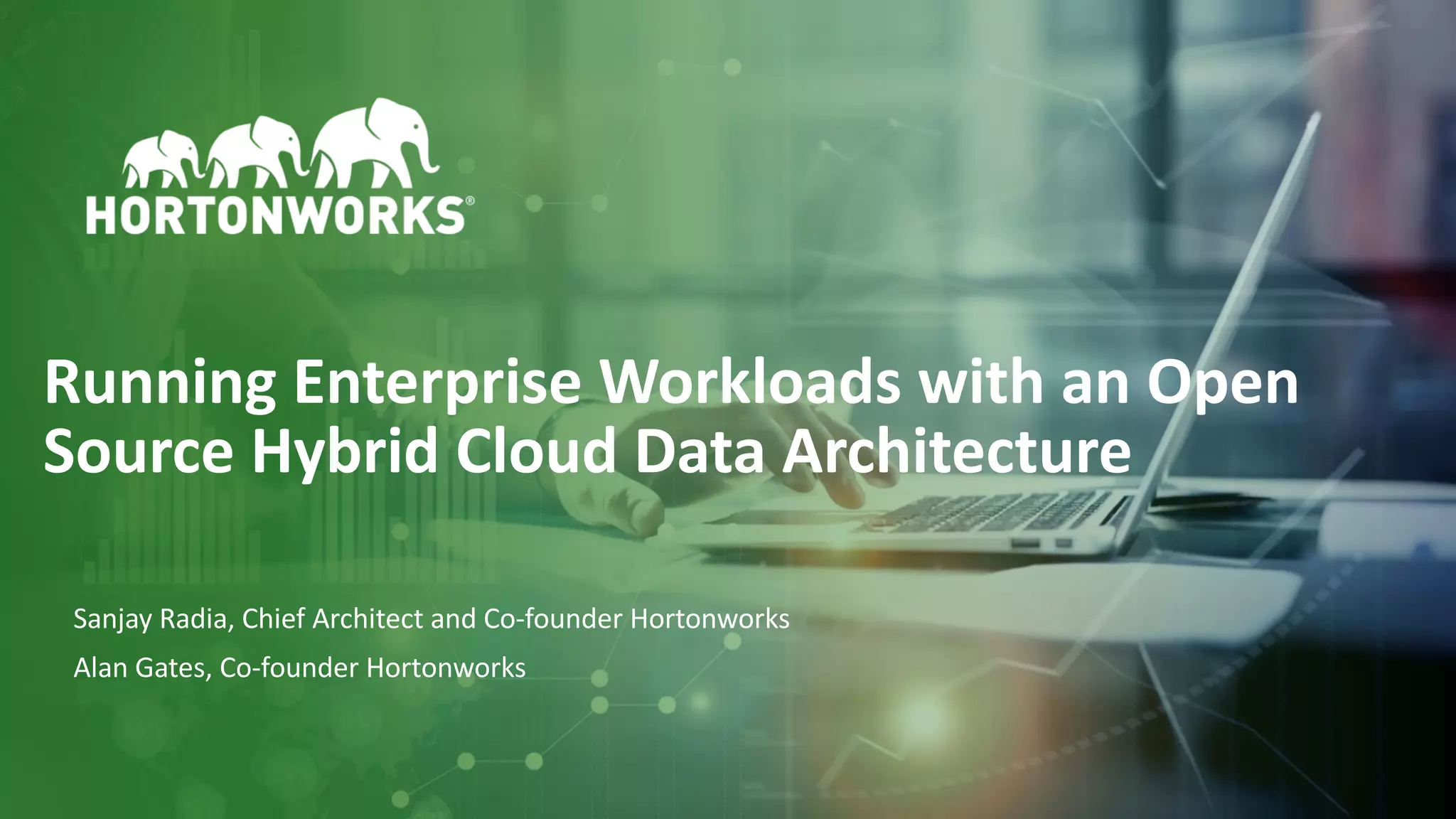 1 © Hortonworks Inc. 2011–2018. All rights reserved
Running Enterprise Workloads with an Open
Source Hybrid Cloud Data Architecture
Sanjay Radia, Chief Architect and Co-founder Hortonworks
Alan Gates, Co-founder Hortonworks
 