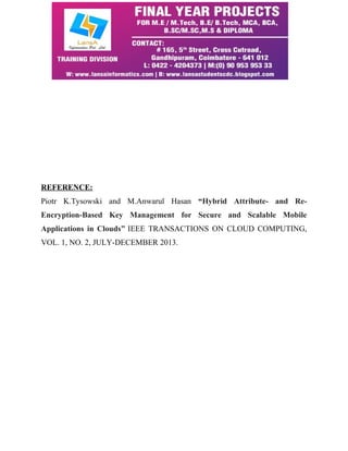 REFERENCE: 
Piotr K.Tysowski and M.Anwarul Hasan “Hybrid Attribute- and Re- 
Encryption-Based Key Management for Secure and Scalable Mobile 
Applications in Clouds” IEEE TRANSACTIONS ON CLOUD COMPUTING, 
VOL. 1, NO. 2, JULY-DECEMBER 2013. 
