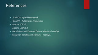 References
ToolsQA. Hybrid Framework
Guru99 – Automation Framework
Apache POI 3.5
Apache Log4j 1.2
Data Driven and Keyword Driven Selenium ToolsQA
Exception handling in Selenium – ToolsQA