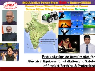 Presentation on Best Practice for
Electrical Equipment Installation and Safety
of Product(Earthing & Protection)
INDIA belive Power From Sun + Battery(HESB)
Green Power/Silent Power/Econmical Power
Sabco Bijlee Milegi Hum Dekarke Rahenge
 