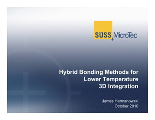Hybrid Bonding Methods for
Lower Temperature
3D Integration
James Hermanowski
October 2010
 