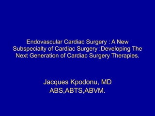 Endovascular Cardiac Surgery : A New
Subspecialty of Cardiac Surgery :Developing The
Next Generation of Cardiac Surgery Therapies.
Jacques Kpodonu, MD
ABS,ABTS,ABVM.
 