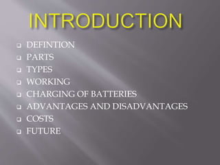  DEFINTION 
 PARTS 
 TYPES 
 WORKING 
 CHARGING OF BATTERIES 
 ADVANTAGES AND DISADVANTAGES 
 COSTS 
 FUTURE 
 
