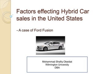 Factors effecting Hybrid Car
sales in the United States
- A case of Ford Fusion
Mohammad Shafiq Obeidat
Wilmington University
DBA
 