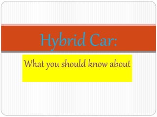 Hybrid Car: 
What you should know about 
 