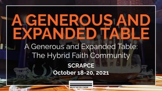 A GENEROUS AND
EXPANDED TABLE
A Generous and Expanded Table:
The Hybrid Faith Community
SCRAPCE
October 18-20, 2021
 