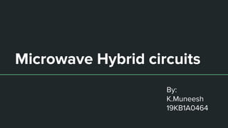 Microwave Hybrid circuits
By:
K.Muneesh
19KB1A0464
 