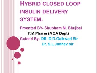 HYBRID CLOSED LOOP
INSULIN DELIVERY
SYSTEM.
Prsented BY- Shubham M. Bhujbal
F.M.Pharm (MQA Dept)
Guided By- DR. D.D.Gaikwad Sir
Dr. S.L Jadhav sir
 