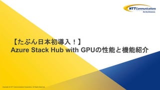 Copyright © NTT Communications Corporation. All rights reserved.
【たぶん日本初導入！】
Azure Stack Hub with GPUの性能と機能紹介
 