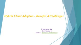Hybrid Cloud Adoption - Benefits &Challenges
Presentation By
Ravi Namboori
Visit us: http://ravinamboori.in
 