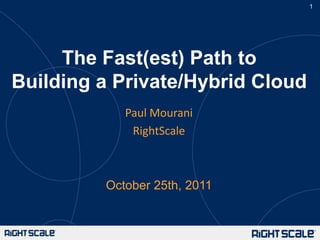 1




     The Fast(est) Path to
Building a Private/Hybrid Cloud
            Paul Mourani
             RightScale



         October 25th, 2011
 