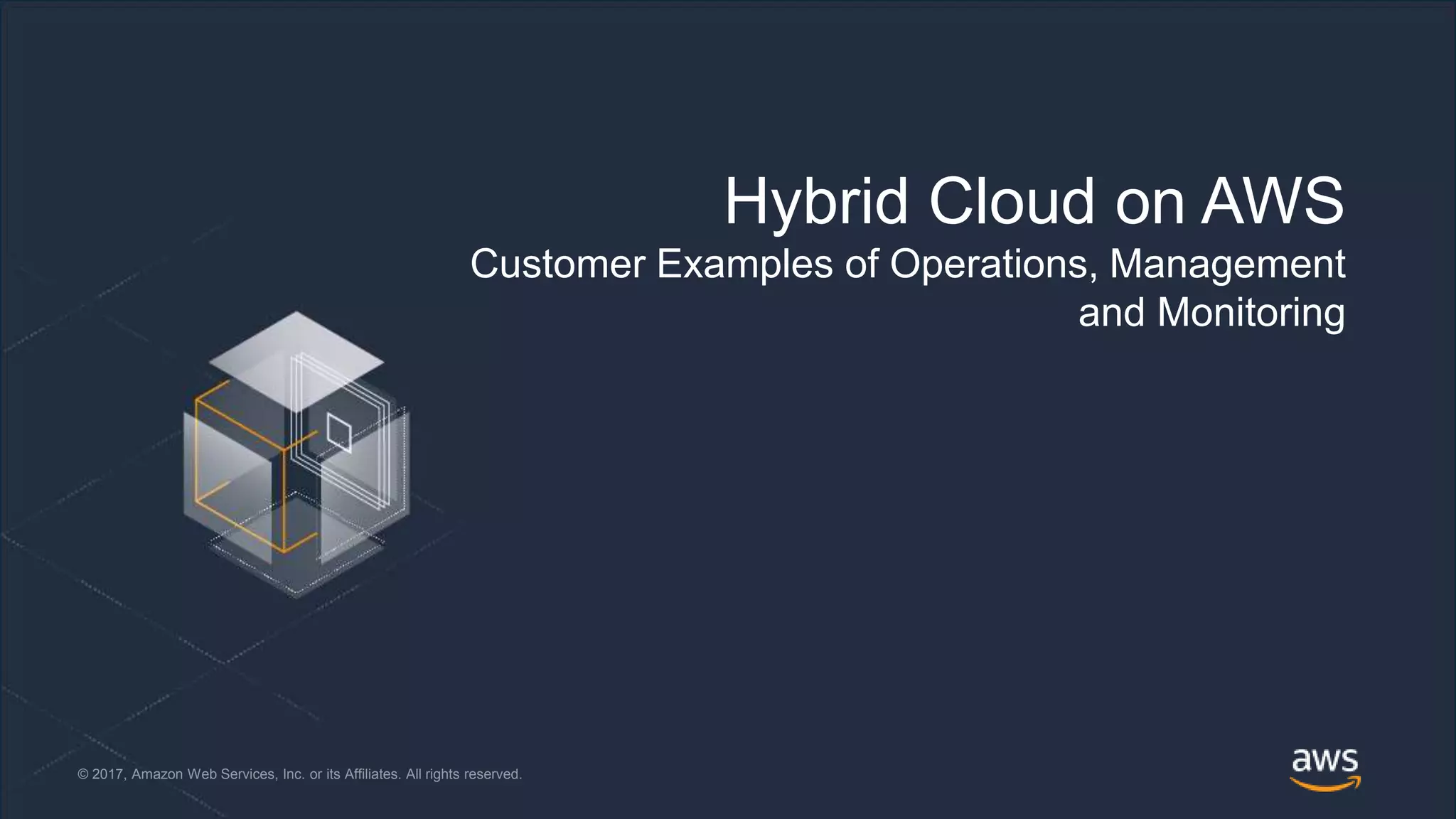 © 2018, Amazon Web Services, Inc. or its Affiliates. All rights reserved.© 2017, Amazon Web Services, Inc. or its Affiliates. All rights reserved.
Hybrid Cloud on AWS
Customer Examples of Operations, Management
and Monitoring
 
