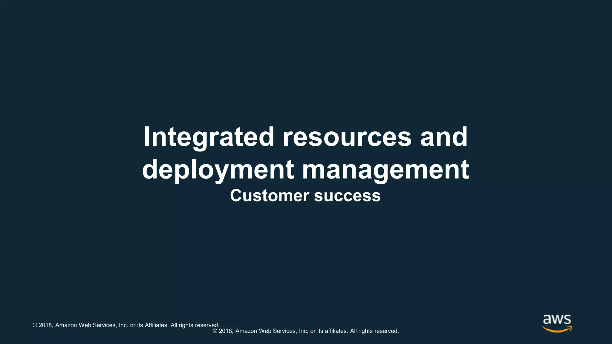 © 2018, Amazon Web Services, Inc. or its Affiliates. All rights reserved.
© 2018, Amazon Web Services, Inc. or its affiliates. All rights reserved.
Integrated resources and
deployment management
Customer success
 