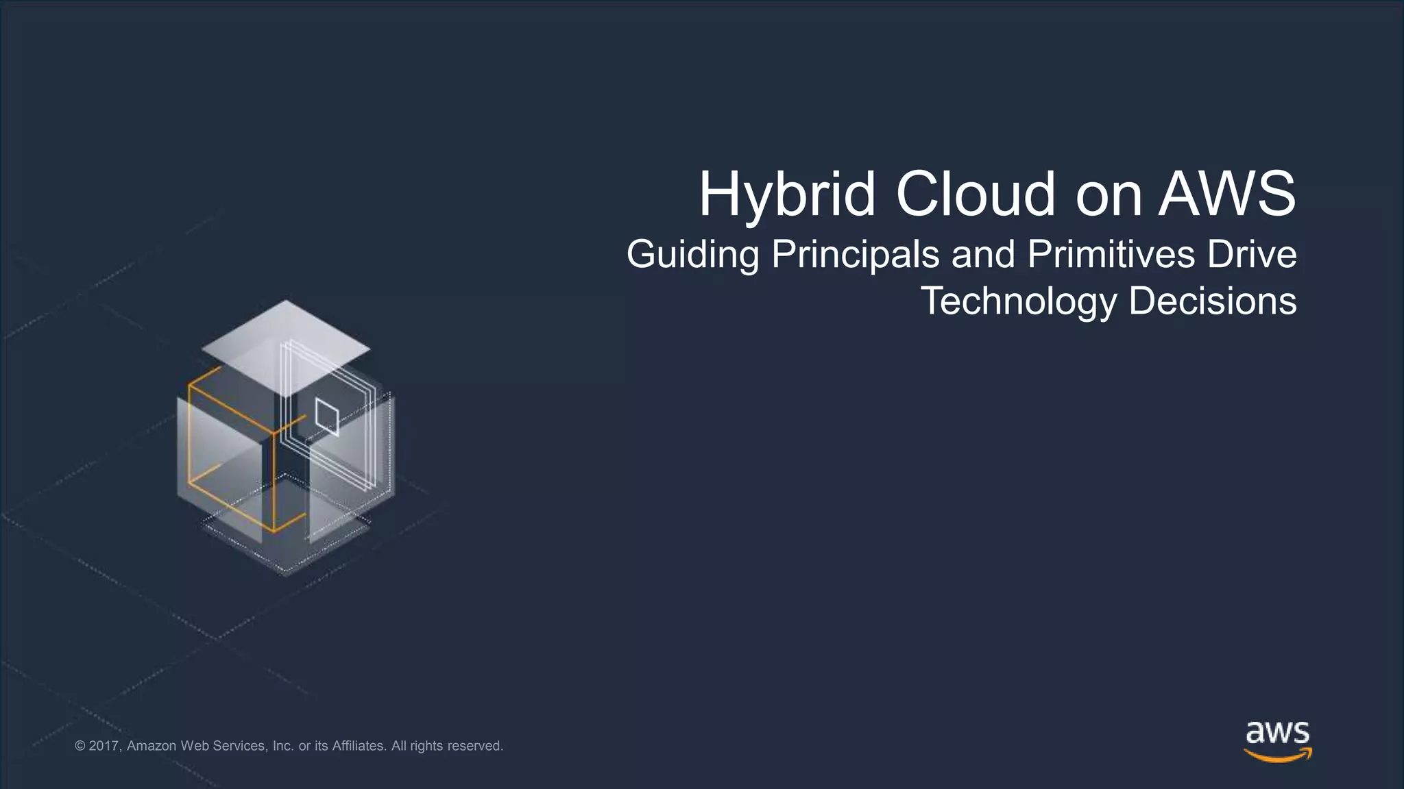 © 2018, Amazon Web Services, Inc. or its Affiliates. All rights reserved.© 2017, Amazon Web Services, Inc. or its Affiliates. All rights reserved.
Hybrid Cloud on AWS
Guiding Principals and Primitives Drive
Technology Decisions
 