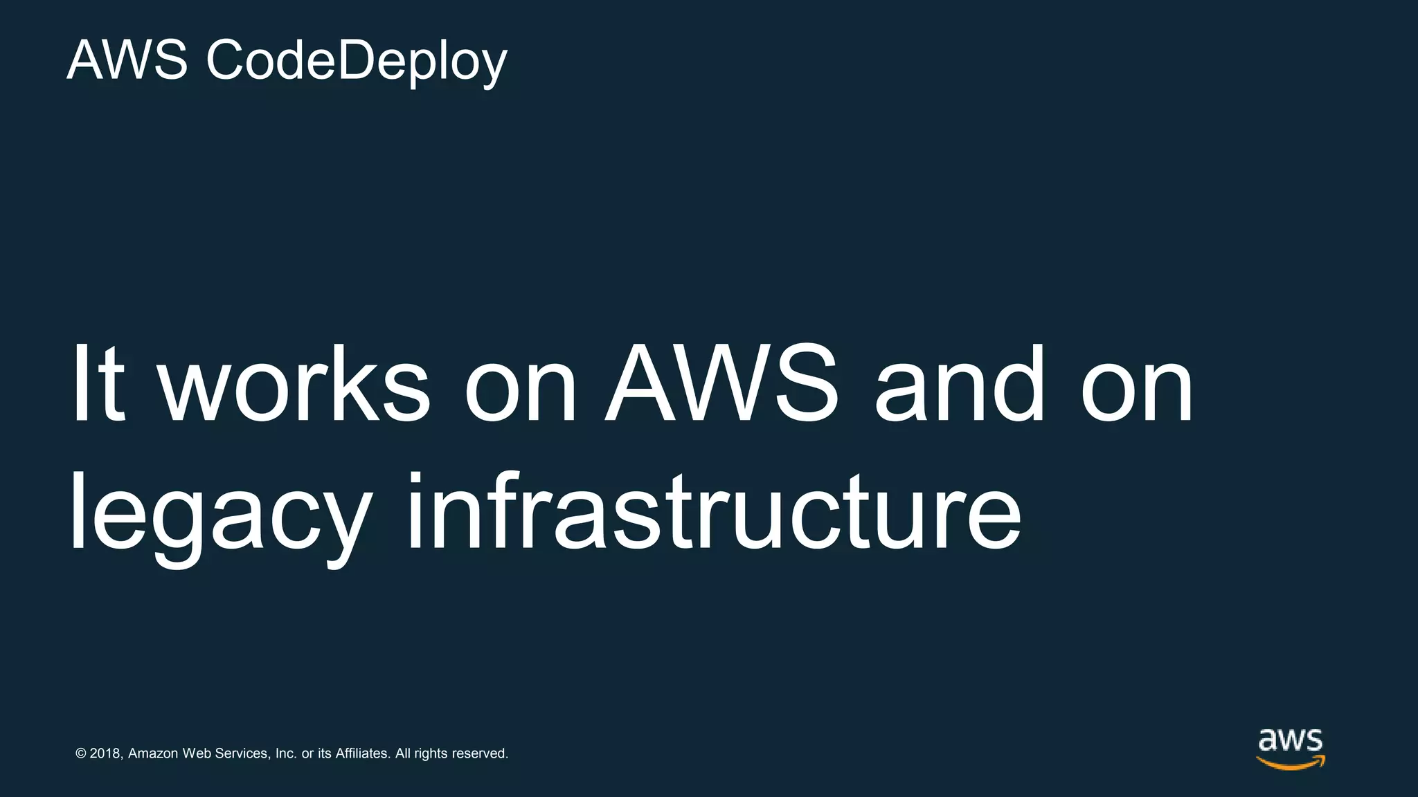 © 2018, Amazon Web Services, Inc. or its Affiliates. All rights reserved.
AWS CodeDeploy
It works on AWS and on
legacy infrastructure
 
