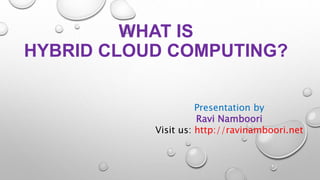 WHAT IS
HYBRID CLOUD COMPUTING?
Presentation by
Ravi Namboori
Visit us: http://ravinamboori.net
 