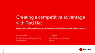 How to use hybrid cloud to migrate and deploy unified business applications in banking
Creating a competitive advantage
with Red Hat
Eric D. Schabell
Portfolio Architect Director, Red Hat
@ericschabell
E.G. Nadhan
Chief Architect and Strategist
Red Hat
 
