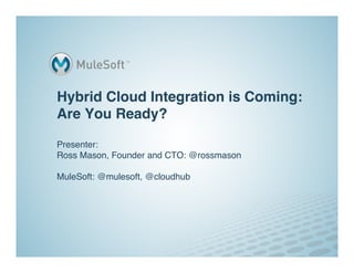 Hybrid Cloud Integration is Coming:
Are You Ready?

Presenter:
Ross Mason, Founder and CTO: @rossmason

MuleSoft: @mulesoft, @cloudhub
 