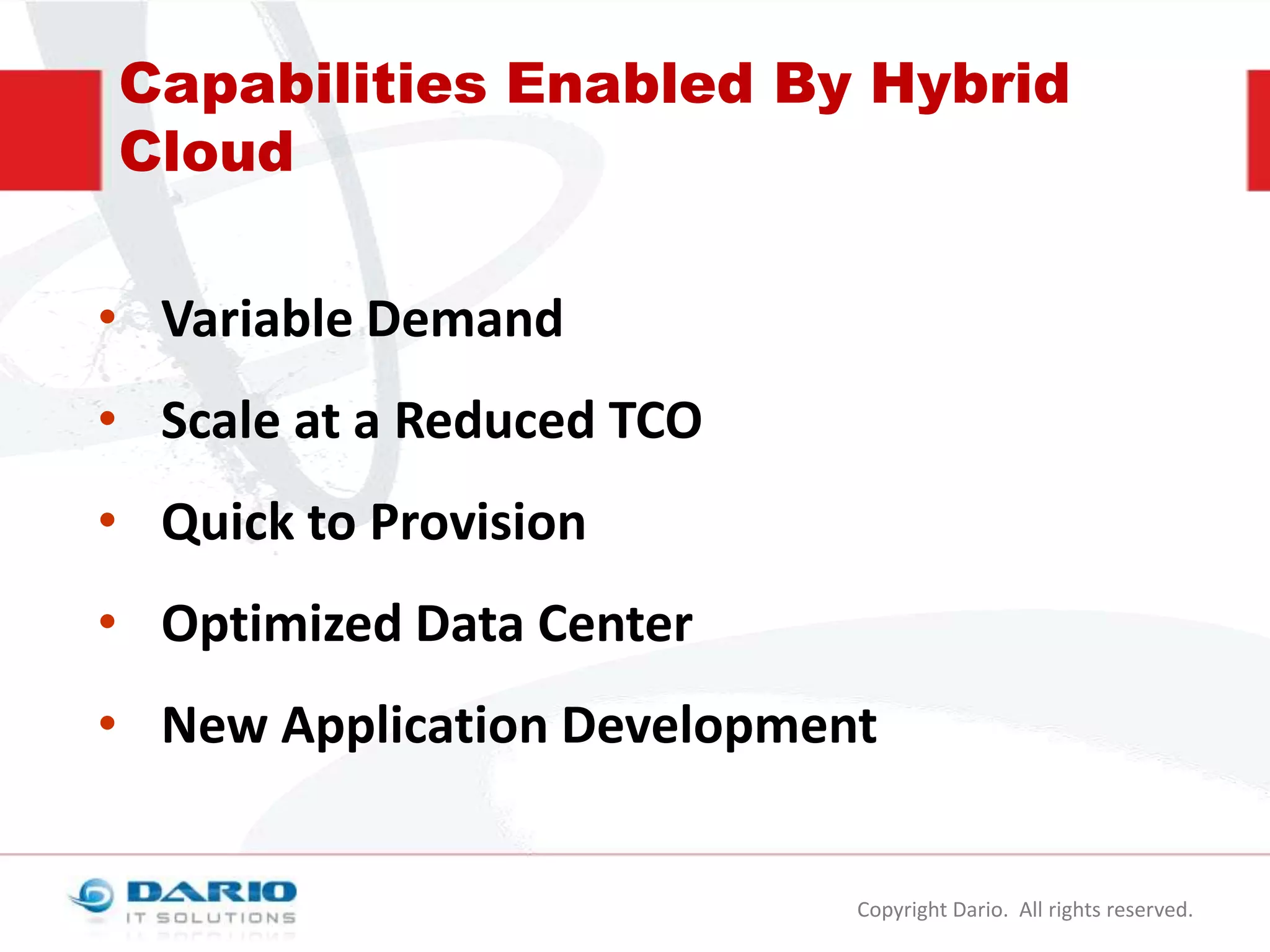 Capabilities Enabled By Hybrid
Cloud
• Variable Demand

• Scale at a Reduced TCO
• Quick to Provision

• Optimized Data Center
• New Application Development

Copyright Dario. All rights reserved.

 