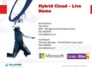 Hybrid Cloud – Live
Demo
Amit Gatenyo
CEO, Dario
MRS – Management & Windows Server
054-2492499
amit.g@dario.co.il
Asaf Nakash
Technical Manager - PrivatePublic Cloud, Dario
054-9700780
asaf.n@dario.co.il

Copyright Dario. All rights reserved.

 