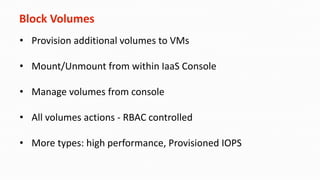 Block Volumes
• Provision additional volumes to VMs
• Mount/Unmount from within IaaS Console
• Manage volumes from console
• All volumes actions - RBAC controlled
• More types: high performance, Provisioned IOPS
 