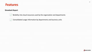 Features
8
Showback Report
Visibility into cloud resources used by the organization and departments
Consolidated usage information by departments and business units
p
p
 