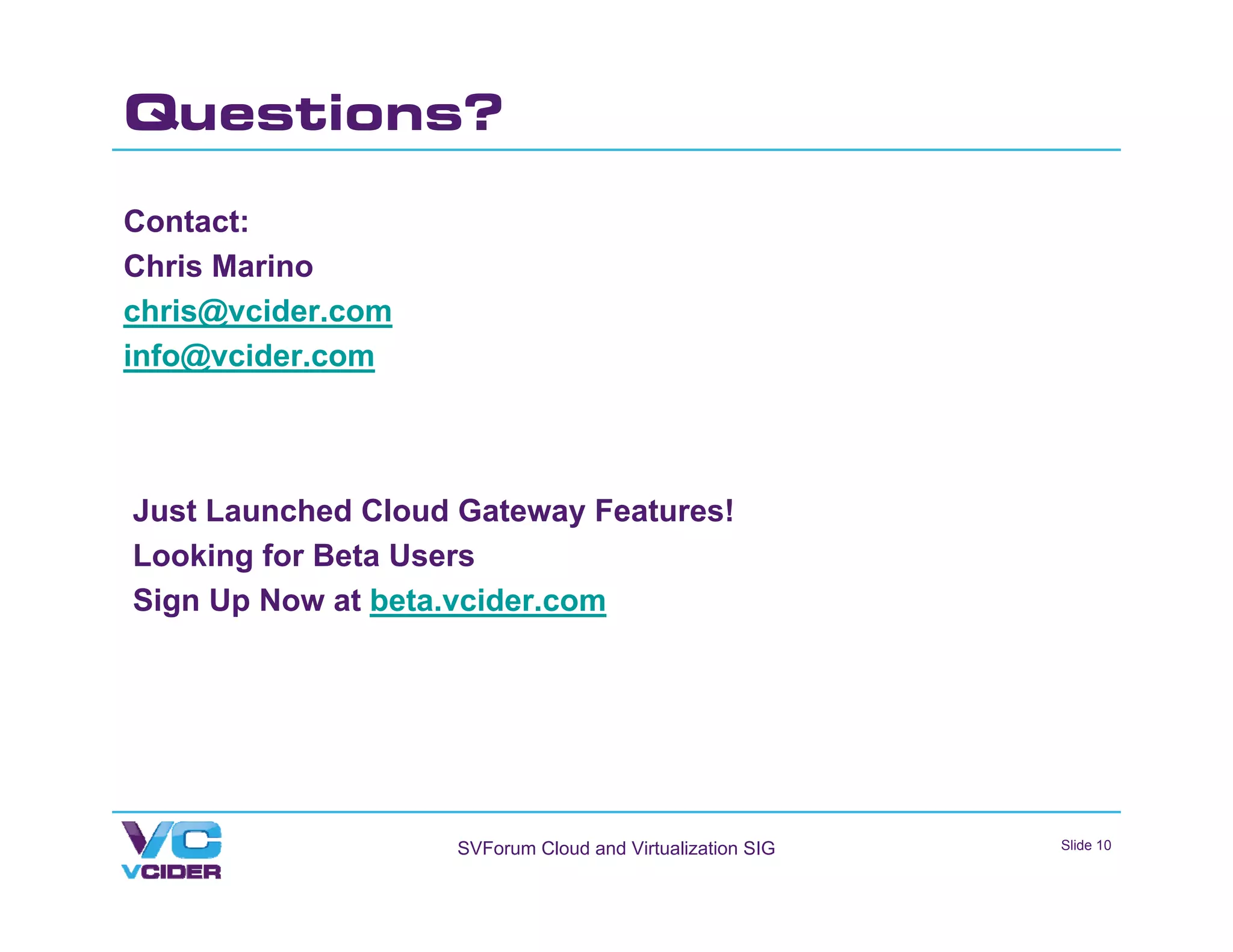 Questions?

Contact:
Chris Marino
chris@vcider.com
info@vcider.com



Just Launched Cloud Gateway Features!
Looking for Beta Users
Sign Up Now at beta.vcider.com




                   SVForum Cloud and Virtualization SIG   Slide 10
 