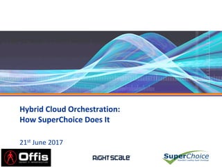 Hybrid Cloud Orchestration:
How SuperChoice Does It
21st June 2017
 