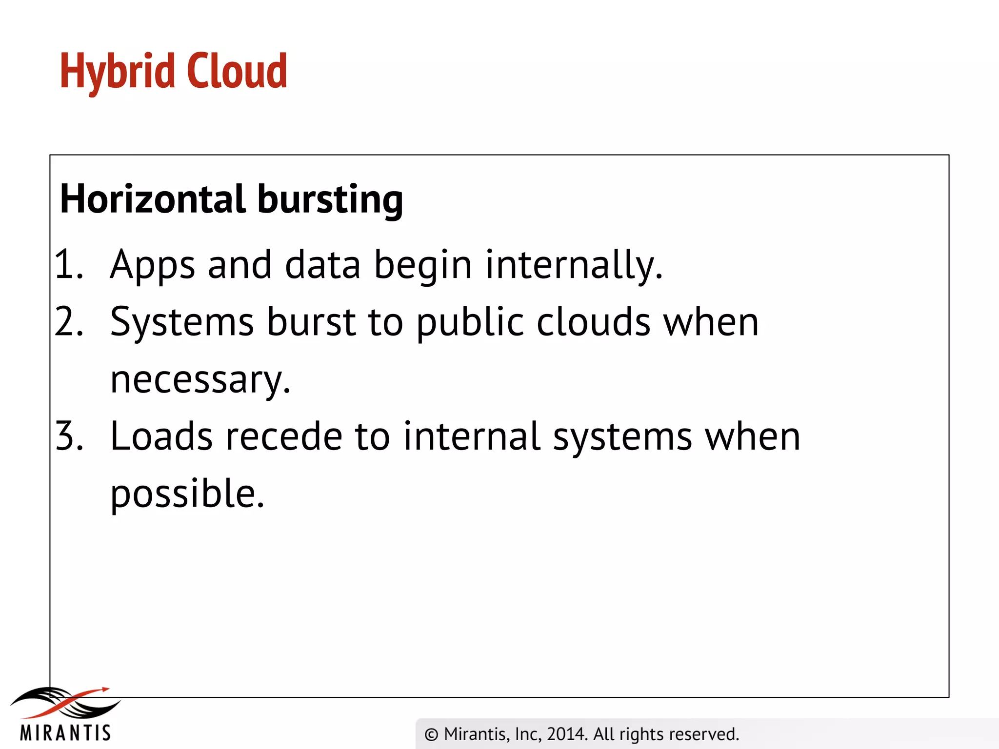 Hybrid Cloud
Horizontal bursting
1. Apps and data begin internally.
2. Systems burst to public clouds when
necessary.
3. Loads recede to internal systems when
possible.
 