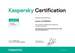 kaspersky.com
Issued on: 09 March 2022
Certificate number: 020.11-AAS-0445232
Kaspersky hereby confirms that
Kacem CHAMMALI
has successfully completed all the requirements
to acquire the certificate:
Certified Professional: Hybrid Cloud Security. Public
Cloud Protection (020.11)
Eugene Kaspersky,
Chief Executive Officer
 