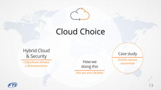 13
Cloud Choice
Гибридные облака
и безопасность
Hybrid Cloud
& Security
Как мы это делаем
How we
doing this
Успехи наших
клиентов
Case study
 
