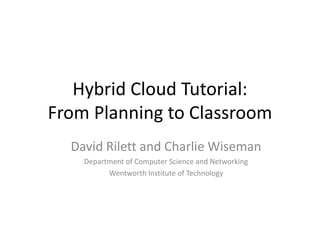 Hybrid Cloud Tutorial:
From Planning to Classroom
  David Rilett and Charlie Wiseman
    Department of Computer Science and Networking
          Wentworth Institute of Technology
 