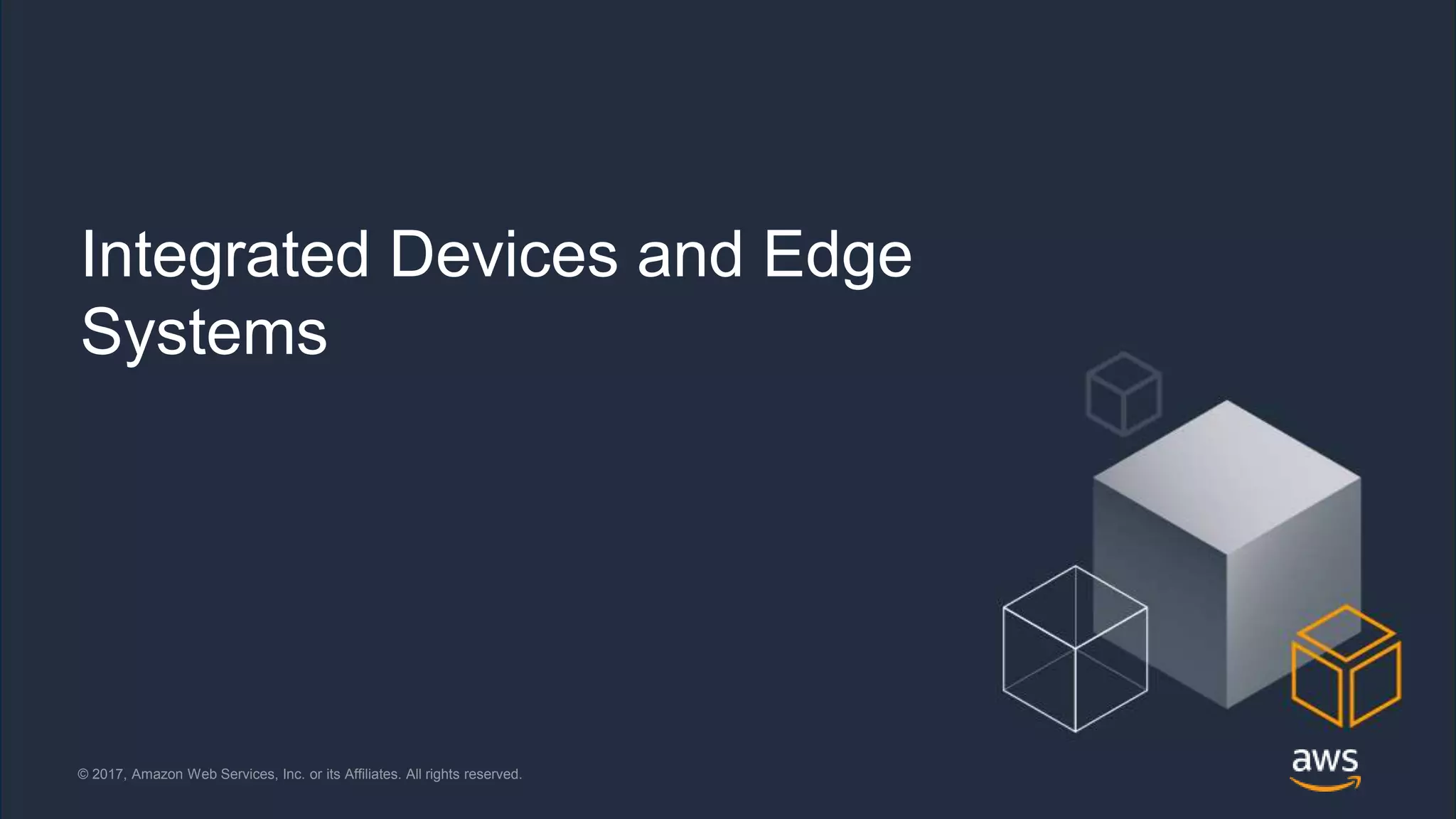 © 2018, Amazon Web Services, Inc. or its Affiliates. All rights reserved.© 2017, Amazon Web Services, Inc. or its Affiliates. All rights reserved.
Integrated Devices and Edge
Systems
 