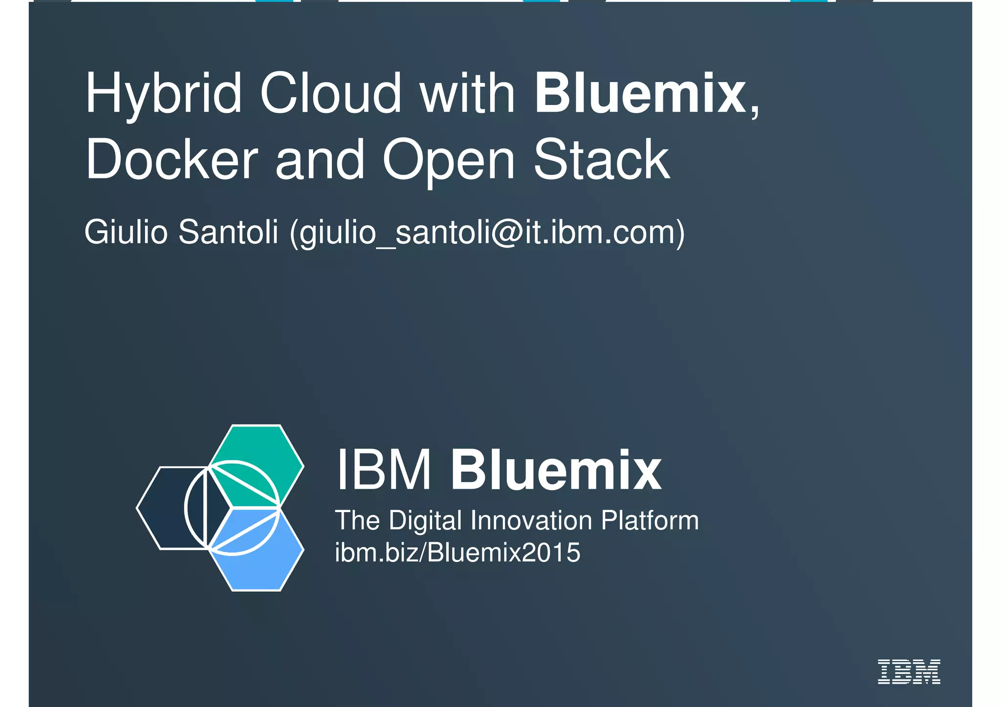 IBM Bluemix
The Digital Innovation Platform
ibm.biz/Bluemix2015
Hybrid Cloud with Bluemix,
Docker and Open Stack
Giulio Santoli (giulio_santoli@it.ibm.com)
 