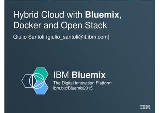IBM Bluemix
The Digital Innovation Platform
ibm.biz/Bluemix2015
Hybrid Cloud with Bluemix,
Docker and Open Stack
Giulio Santoli (giulio_santoli@it.ibm.com)
 