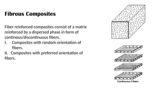 Fibrous Composites
Fiber reinforced composites consist of a matrix
reinforced by a dispersed phase in form of
continous/discontinuous fibers.
I. Composites with random orientation of
fibers.
II. Composites with preferred orientation of
fibers.
 
