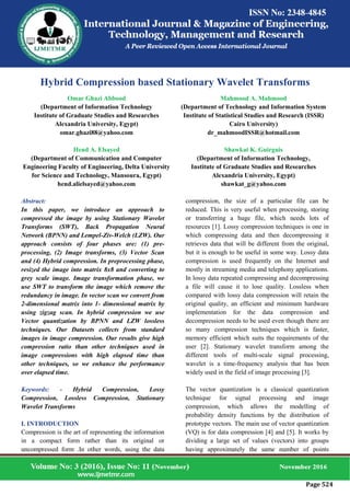 Page 524
Hybrid Compression based Stationary Wavelet Transforms
Omar Ghazi Abbood
(Department of Information Technology
Institute of Graduate Studies and Researches
Alexandria University, Egypt)
omar.ghazi88@yahoo.com
Hend A. Elsayed
(Department of Communication and Computer
Engineering Faculty of Engineering, Delta University
for Science and Technology, Mansoura, Egypt)
hend.alielsayed@yahoo.com
Mahmood A. Mahmood
(Department of Technology and Information System
Institute of Statistical Studies and Research (ISSR)
Cairo University)
dr_mahmoodISSR@hotmail.com
Shawkat K. Guirguis
(Department of Information Technology,
Institute of Graduate Studies and Researches
Alexandria University, Egypt)
shawkat_g@yahoo.com
Abstract:
In this paper, we introduce an approach to
compressed the image by using Stationary Wavelet
Transforms (SWT), Back Propagation Neural
Network (BPNN) and Lempel-Ziv-Welch (LZW). Our
approach consists of four phases are: (1) pre-
processing, (2) Image transforms, (3) Vector Scan
and (4) Hybrid compression. In preprocessing phase,
resized the image into matrix 8x8 and converting to
grey scale image. Image transformation phase, we
use SWT to transform the image which remove the
redundancy in image. In vector scan we convert from
2-dimensional matrix into 1- dimensional matrix by
using zigzag scan. In hybrid compression we use
Vector quantization by BPNN and LZW lossless
techniques. Our Datasets collects from standard
images in image compression. Our results give high
compression ratio than other techniques used in
image compressions with high elapsed time than
other techniques, so we enhance the performance
over elapsed time.
Keywords: - Hybrid Compression, Lossy
Compression, Lossless Compression, Stationary
Wavelet Transforms
I. INTRODUCTION
Compression is the art of representing the information
in a compact form rather than its original or
uncompressed form .In other words, using the data
compression, the size of a particular file can be
reduced. This is very useful when processing, storing
or transferring a huge file, which needs lots of
resources [1]. Lossy compression techniques is one in
which compressing data and then decompressing it
retrieves data that will be different from the original,
but it is enough to be useful in some way. Lossy data
compression is used frequently on the Internet and
mostly in streaming media and telephony applications.
In lossy data repeated compressing and decompressing
a file will cause it to lose quality. Lossless when
compared with lossy data compression will retain the
original quality, an efficient and minimum hardware
implementation for the data compression and
decompression needs to be used even though there are
so many compression techniques which is faster,
memory efficient which suits the requirements of the
user [2]. Stationary wavelet transform among the
different tools of multi-scale signal processing,
wavelet is a time-frequency analysis that has been
widely used in the field of image processing [3].
The vector quantization is a classical quantization
technique for signal processing and image
compression, which allows the modelling of
probability density functions by the distribution of
prototype vectors. The main use of vector quantization
(VQ) is for data compression [4] and [5]. It works by
dividing a large set of values (vectors) into groups
having approximately the same number of points
 