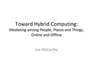 Toward Hybrid Computing: Mediating among People, Places and Things, Online and Offline Joe McCarthy 