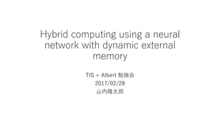 Hybrid computing using a neural
network with dynamic external
memory
TIS + Albert 勉強会
2017/02/28
山内隆太郎
 