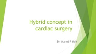 Hybrid concept in
cardiac surgery
Dr. Manoj P Nair
 