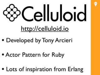 http://celluloid.io
• Developed by Tony Arcieri
• Actor Pattern for Ruby
• Lots of inspiration from Erlang
 