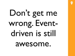 Don’t get me
wrong. Event-
driven is still
 awesome.
 