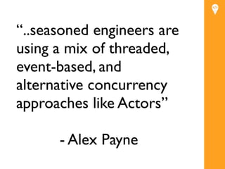 “..seasoned engineers are
using a mix of threaded,
event-based, and
alternative concurrency
approaches like Actors”

      - Alex Payne
 