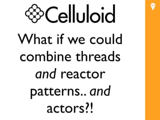 What if we could
combine threads
  and reactor
 patterns.. and
    actors?!
 