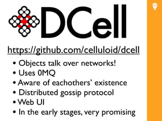 https://github.com/celluloid/dcell
 • Objects talk over networks!
 • Uses 0MQ
 • Aware of eachothers’ existence
 • Distributed gossip protocol
 • Web UI
 • In the early stages, very promising
 